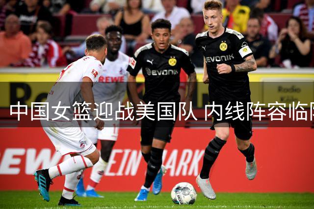 中国女篮迎战美国队 内线阵容临阵调整引关注