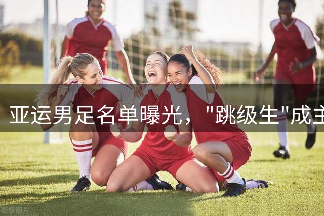 亚运男足名单曝光，"跳级生"成主力军