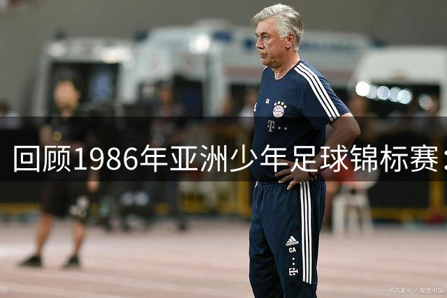 回顾1986年亚洲少年足球锦标赛：韩国历经点球大战夺冠