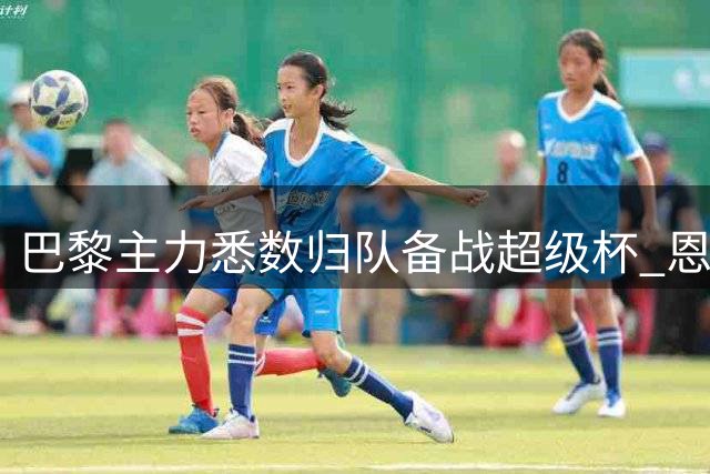 巴黎主力悉数归队备战超级杯 恩里克手握完整阵容
