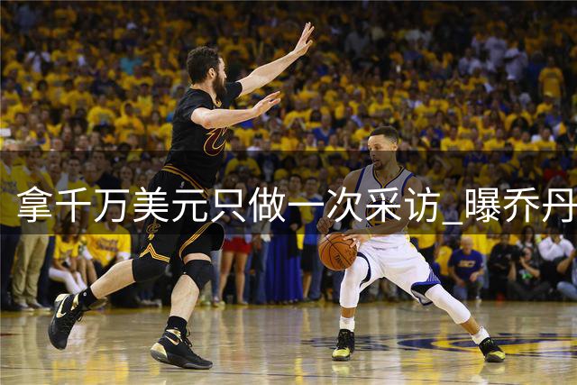 拿千万美元只做一次采访 曝乔丹很可能不再合作NBC