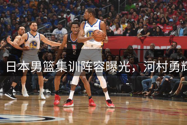 日本男篮集训阵容曝光，河村勇辉八村垒领衔训练营
