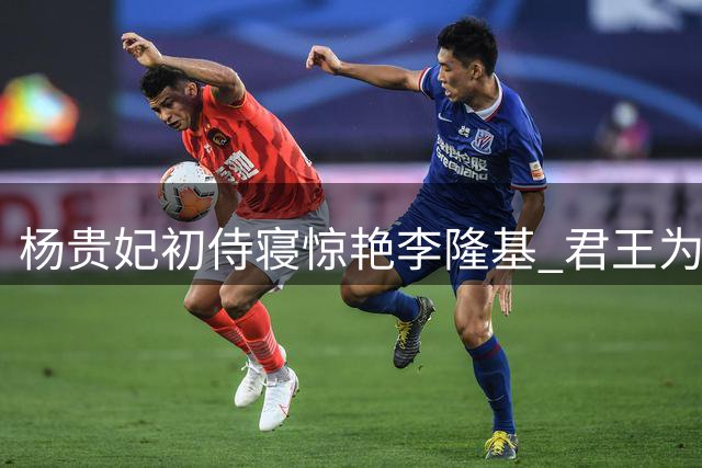杨贵妃初侍寝惊艳李隆基 君王为爱弃朝政