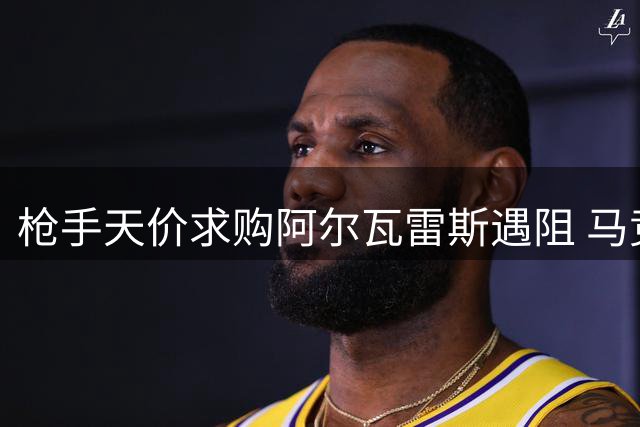 枪手天价求购阿尔瓦雷斯遇阻 马竞强硬表态拒放人巴萨