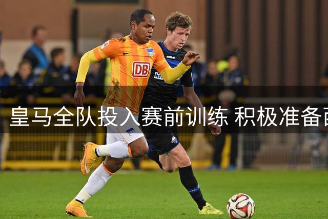 皇马全队投入赛前训练 积极准备西甲揭幕战