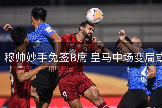 穆帅妙手免签B席 皇马中场变局或令巴尔韦德边缘化
