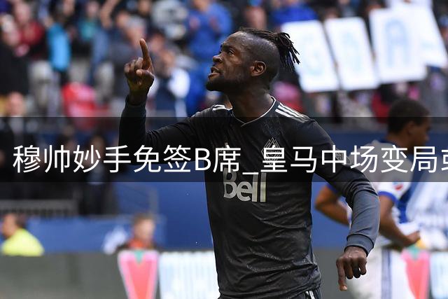 穆帅妙手免签B席 皇马中场变局或令巴尔韦德边缘化