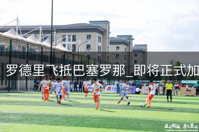 罗德里飞抵巴塞罗那 即将正式加盟巴萨