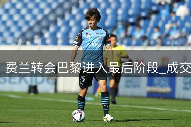 费兰转会巴黎进入最后阶段 成交价约5500万欧元