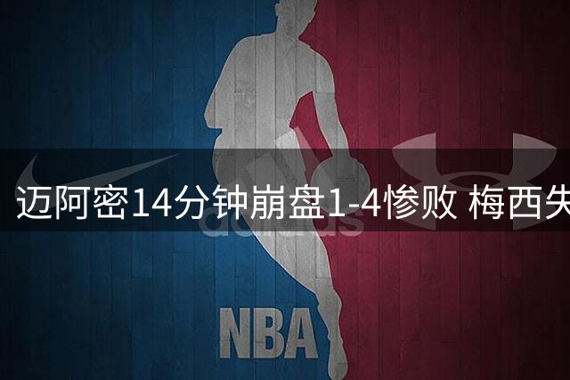 迈阿密14分钟崩盘1-4惨败 梅西失点后助攻仍难挽败局
