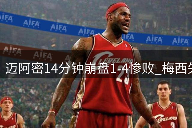 迈阿密14分钟崩盘1-4惨败 梅西失点后助攻仍难挽败局