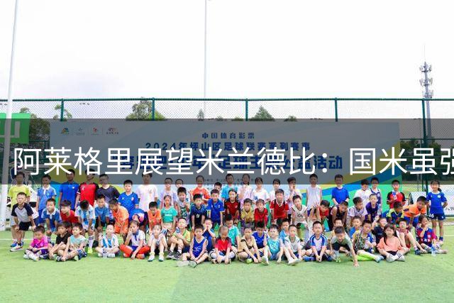 阿莱格里展望米兰德比：国米虽强但我们必须自信出战